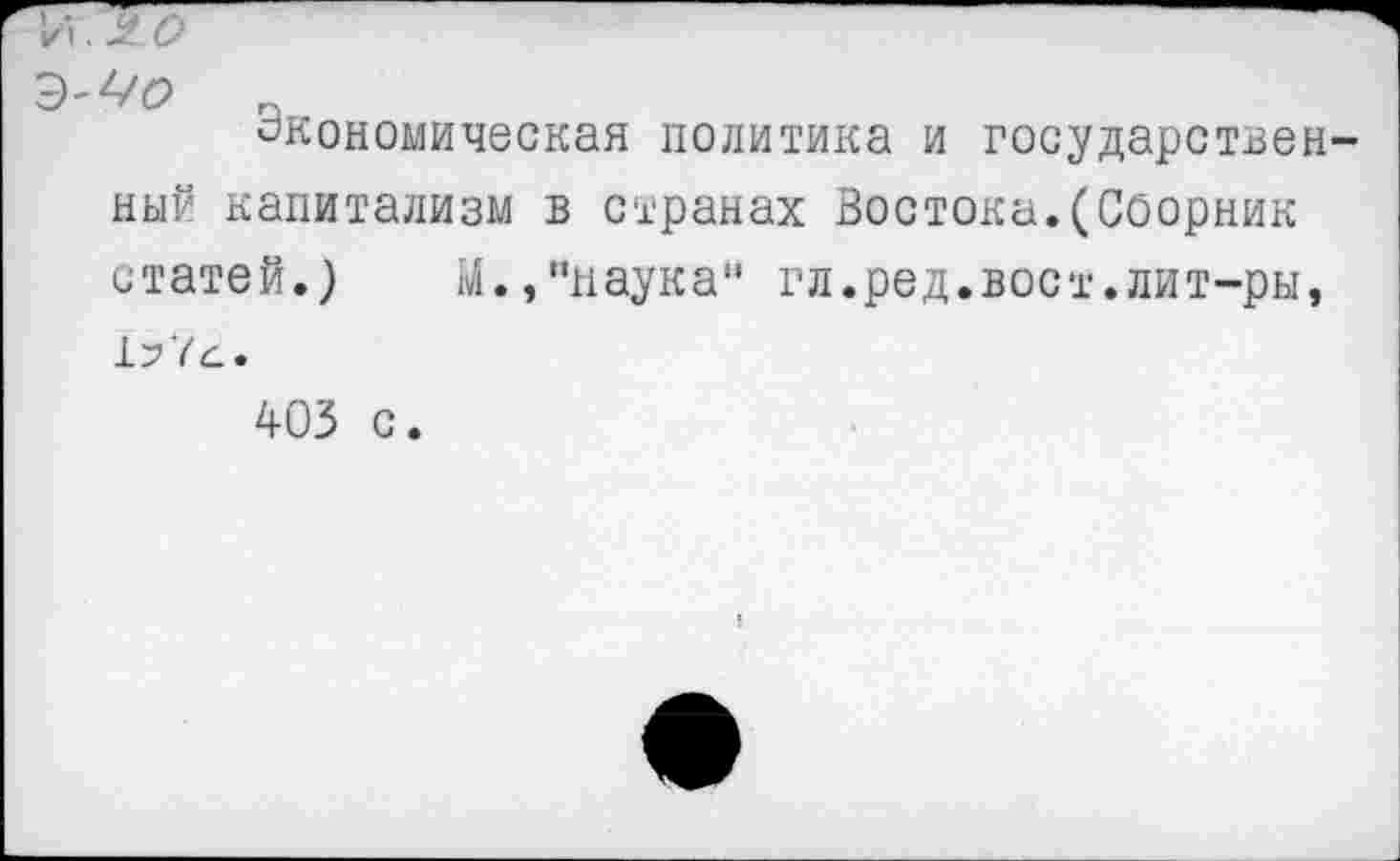 ﻿Экономическая политика и государственный капитализм в странах Востока.(Сборник статей.) М.,"наука" гл.ред.вост.лит-ры, 1^74. 403 с.